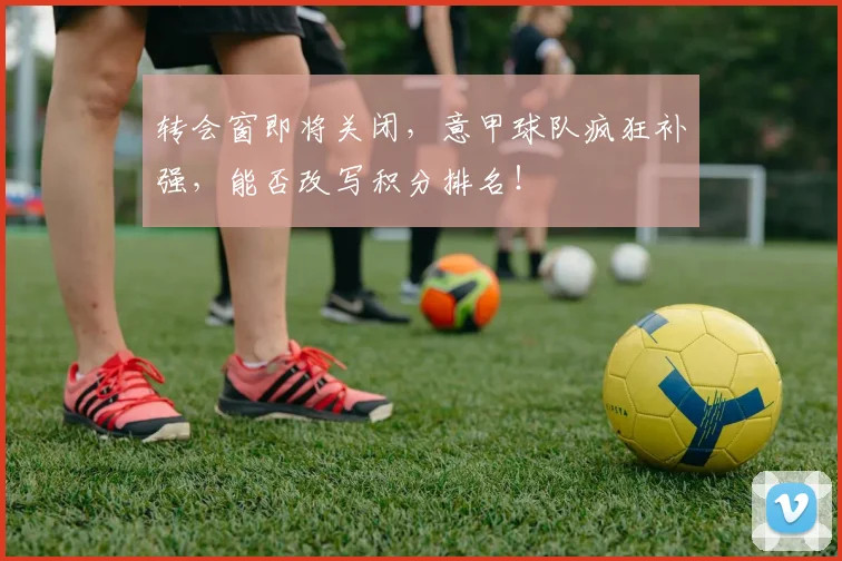 转会窗即将关闭,意甲球队疯狂补强,能否改写积分排名!