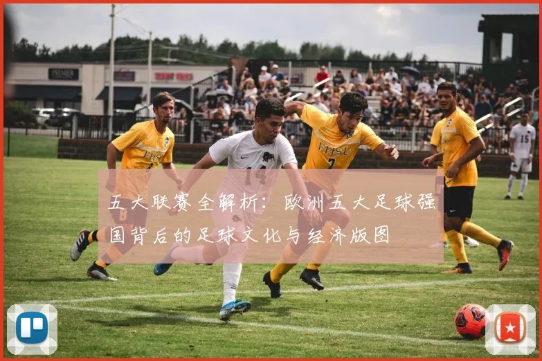 五大联赛全解析：欧洲五大足球强国背后的足球文化与经济版图