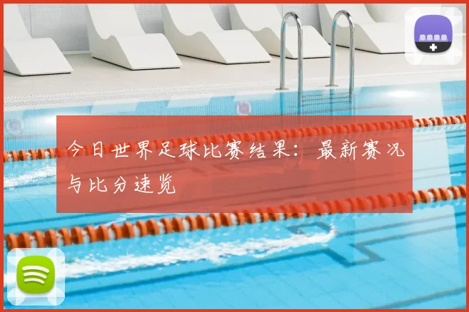 今日世界足球比赛结果：最新赛况与比分速览