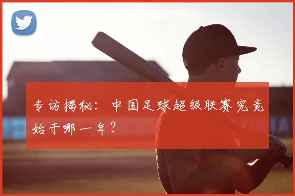 专访揭秘：中国足球超级联赛究竟始于哪一年？