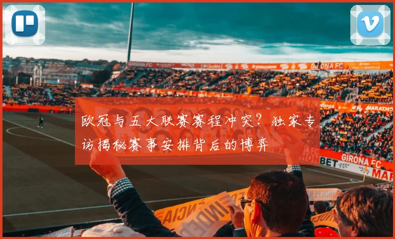 欧冠与五大联赛赛程冲突？独家专访揭秘赛事安排背后的博弈
