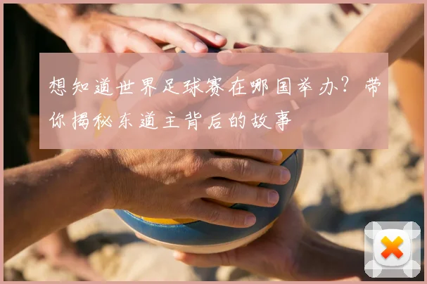 想知道世界足球赛在哪国举办？带你揭秘东道主背后的故事
