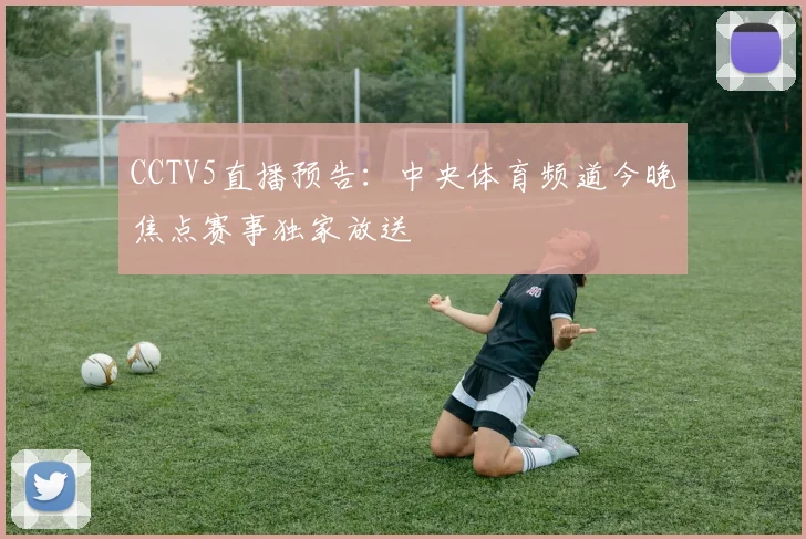 CCTV5直播预告:中央体育频道今晚焦点赛事独家放送