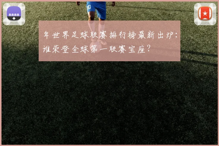 年世界足球联赛排行榜最新出炉：谁荣登全球第一联赛宝座？