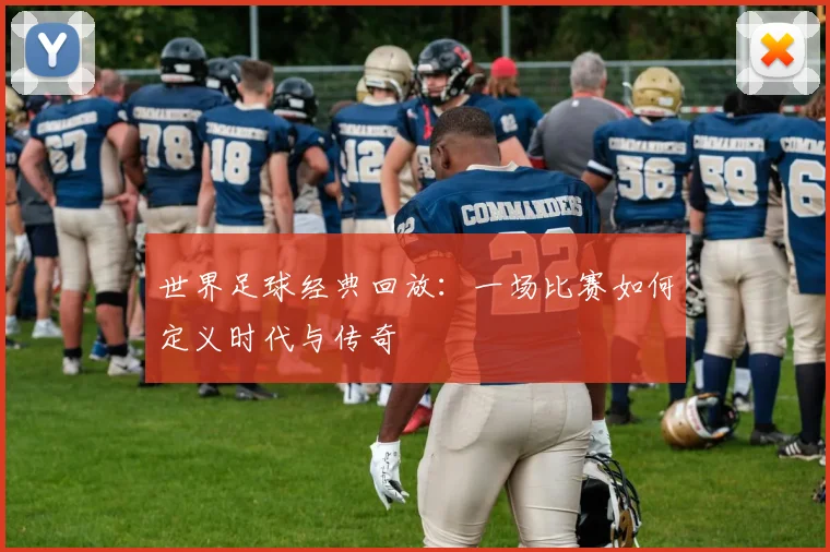 世界足球经典回放：一场比赛如何定义时代与传奇