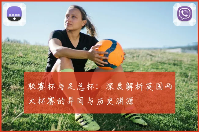联赛杯与足总杯:深度解析英国两大杯赛的异同与历史渊源