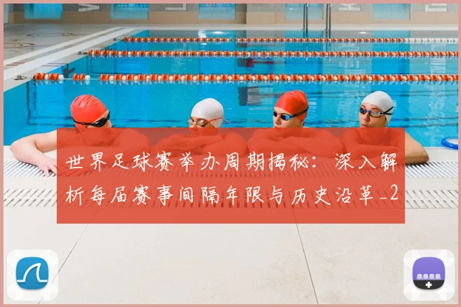世界足球赛举办周期揭秘:深入解析每届赛事间隔年限与历史沿革_20260610190152