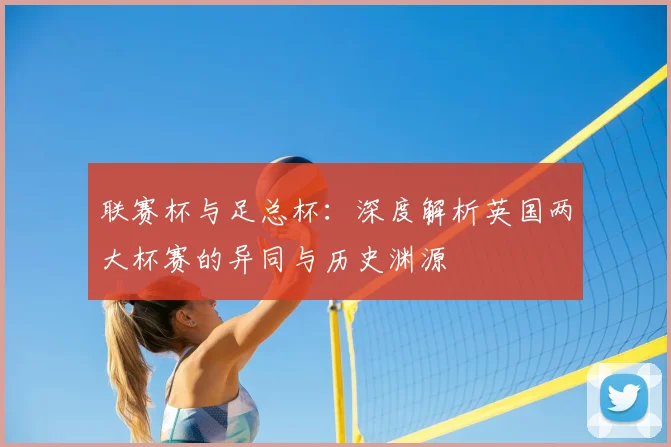联赛杯与足总杯：深度解析英国两大杯赛的异同与历史渊源