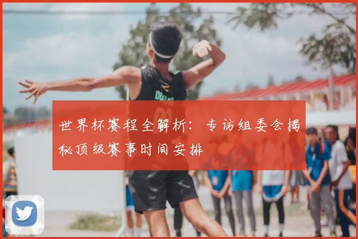 世界杯赛程全解析：专访组委会揭秘顶级赛事时间安排