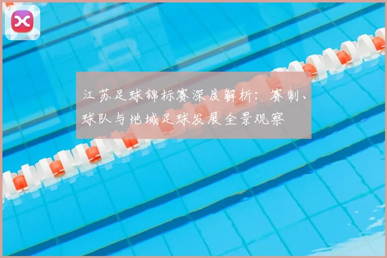 江苏足球锦标赛深度解析：赛制、球队与地域足球发展全景观察