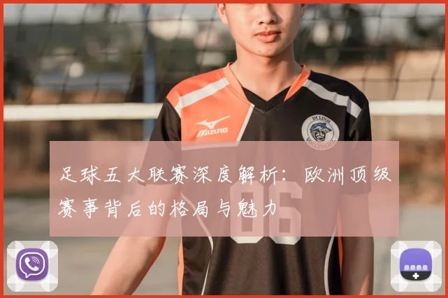 足球五大联赛深度解析:欧洲顶级赛事背后的格局与魅力