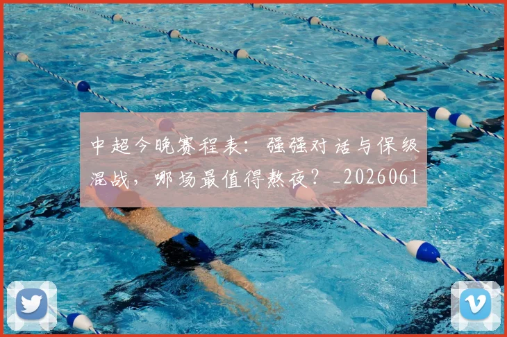 中超今晚赛程表:强强对话与保级混战,哪场最值得熬夜?_20260610190337