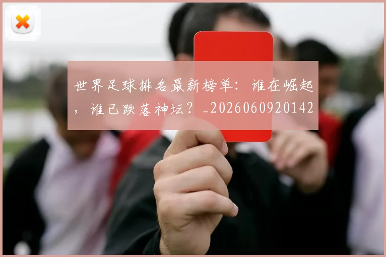 世界足球排名最新榜单:谁在崛起,谁已跌落神坛?_20260609201428