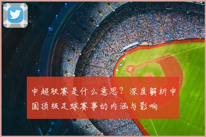 中超联赛是什么意思?深度解析中国顶级足球赛事的内涵与影响