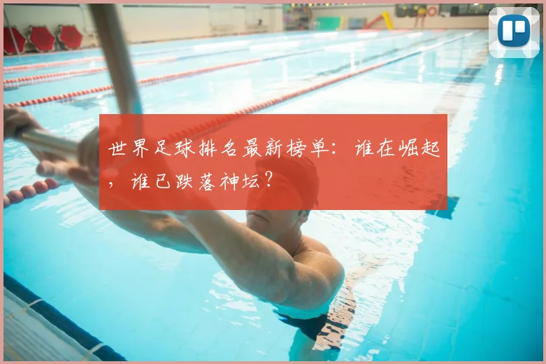 世界足球排名最新榜单：谁在崛起，谁已跌落神坛？