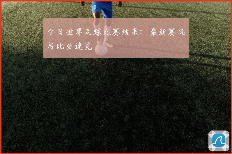 今日世界足球比赛结果:最新赛况与比分速览