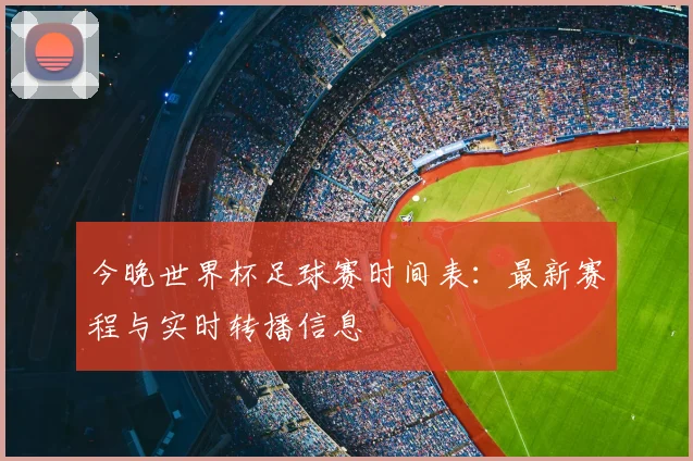 今晚世界杯足球赛时间表:最新赛程与实时转播信息