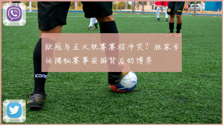欧冠与五大联赛赛程冲突?独家专访揭秘赛事安排背后的博弈