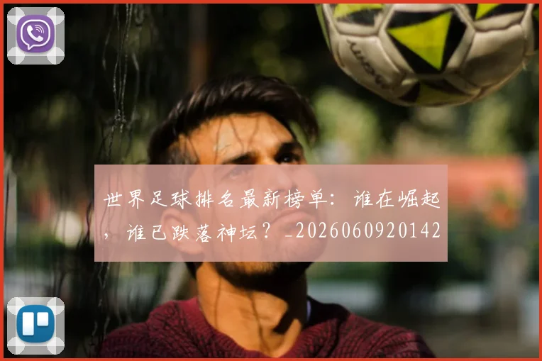世界足球排名最新榜单：谁在崛起，谁已跌落神坛？_20260609201428