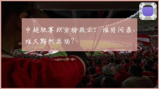 中超联赛积分榜风云：谁将问鼎，谁又黯然离场？