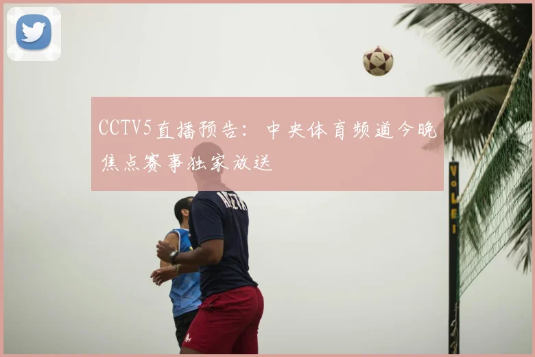 CCTV5直播预告：中央体育频道今晚焦点赛事独家放送