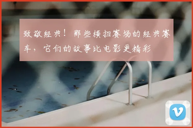 致敬经典！那些横扫赛场的经典赛车，它们的故事比电影更精彩