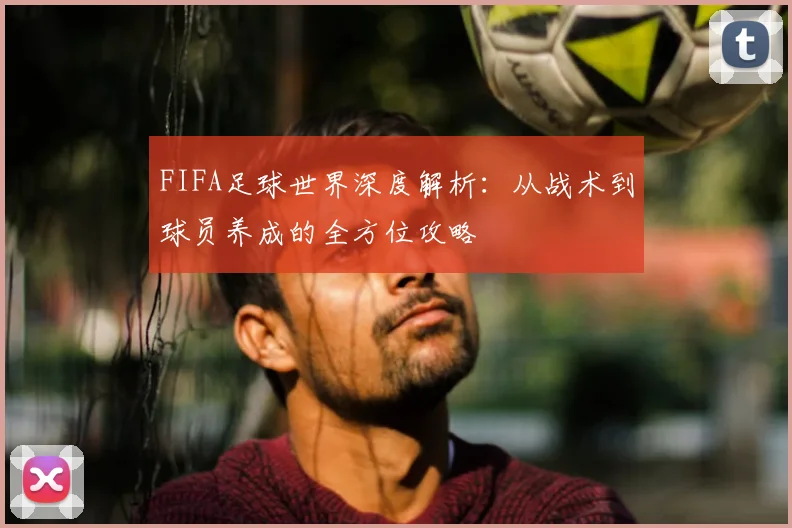 FIFA足球世界深度解析：从战术到球员养成的全方位攻略