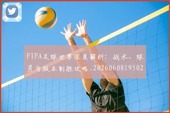 FIFA足球世界深度解析：战术、球员与版本制胜攻略_20260608195025