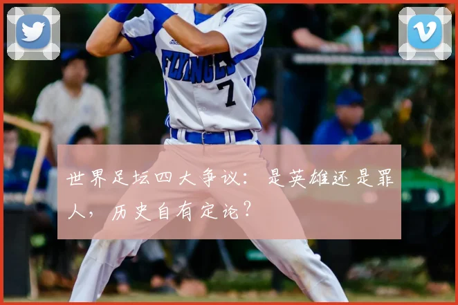 世界足坛四大争议:是英雄还是罪人,历史自有定论?