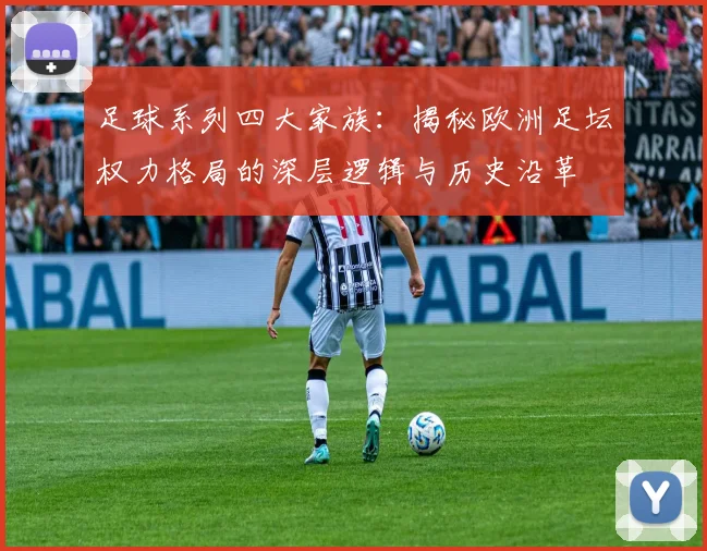 足球系列四大家族：揭秘欧洲足坛权力格局的深层逻辑与历史沿革