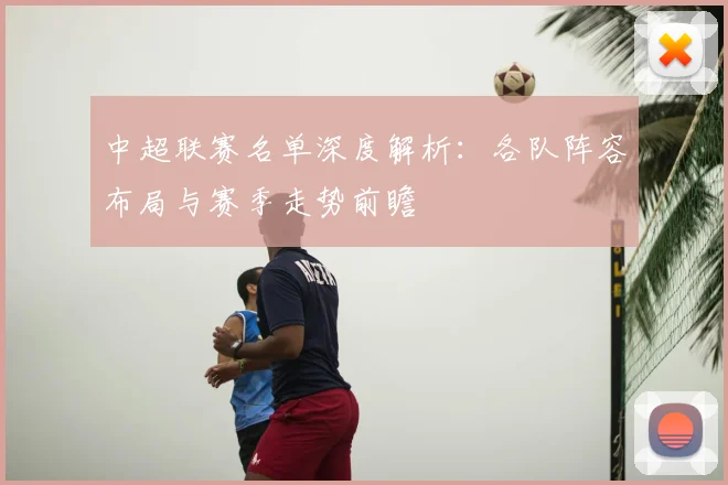 中超联赛名单深度解析：各队阵容布局与赛季走势前瞻