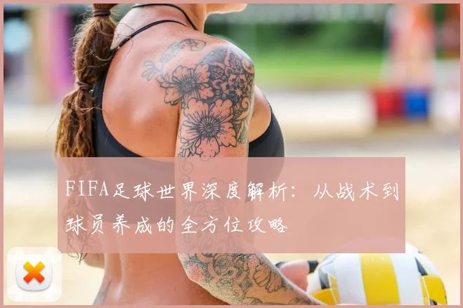FIFA足球世界深度解析:从战术到球员养成的全方位攻略