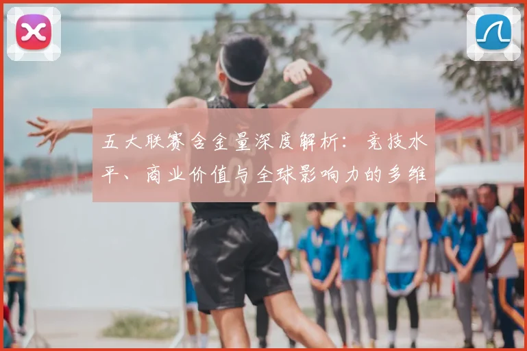 五大联赛含金量深度解析:竞技水平、商业价值与全球影响力的多维评估
