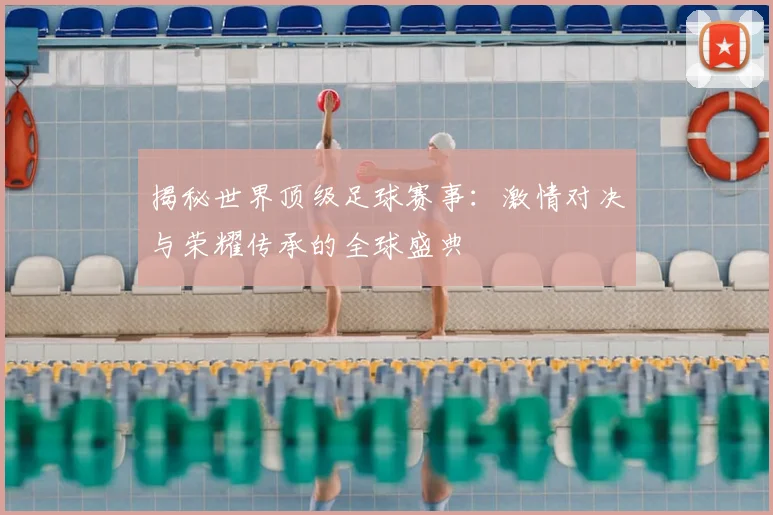 揭秘世界顶级足球赛事：激情对决与荣耀传承的全球盛典