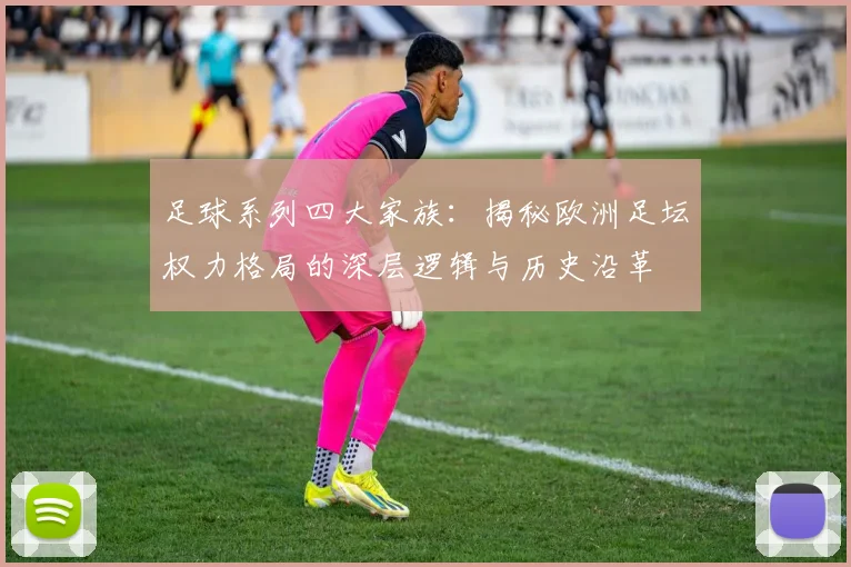 足球系列四大家族：揭秘欧洲足坛权力格局的深层逻辑与历史沿革