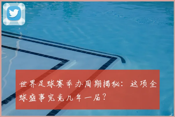 世界足球赛举办周期揭秘:这项全球盛事究竟几年一届?
