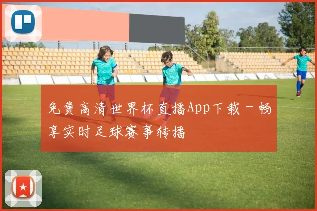 免费高清世界杯直播App下载 - 畅享实时足球赛事转播